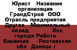 Юрист › Название организации ­ ГрандСтрой, ООО › Отрасль предприятия ­ Другое › Минимальный оклад ­ 30 000 - Все города Работа » Вакансии   . Ростовская обл.,Донецк г.